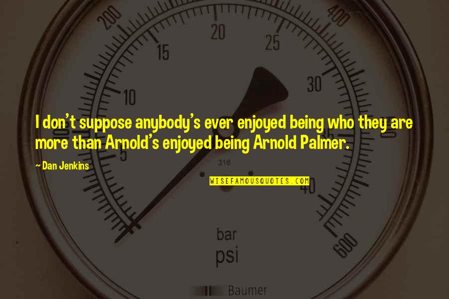Palmer's Quotes By Dan Jenkins: I don't suppose anybody's ever enjoyed being who Palmer's Quotes By Dan Jenkins: I don't suppose anybody's ever enjoyed being who