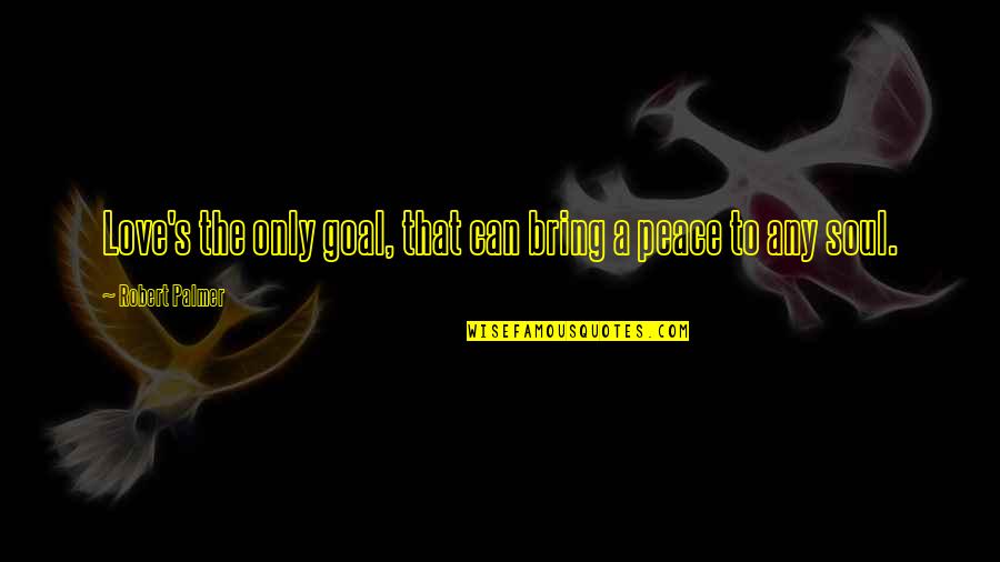 Palmer's Quotes By Robert Palmer: Love's the only goal, that can bring a Palmer's Quotes By Robert Palmer: Love's the only goal, that can bring a