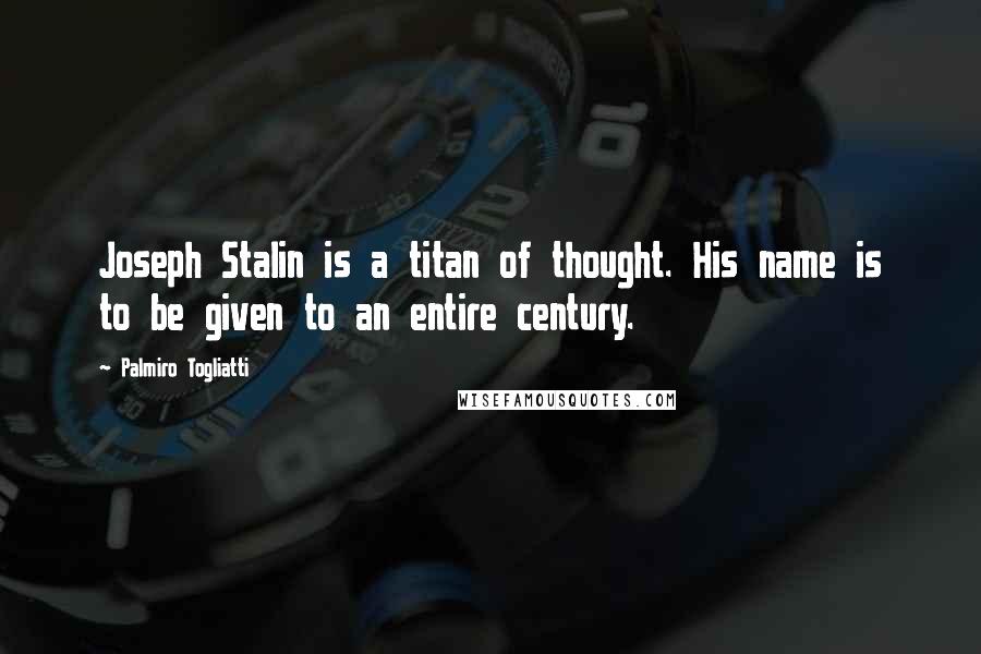 Palmiro Togliatti quotes: Joseph Stalin is a titan of thought. His name is to be given to an entire century.