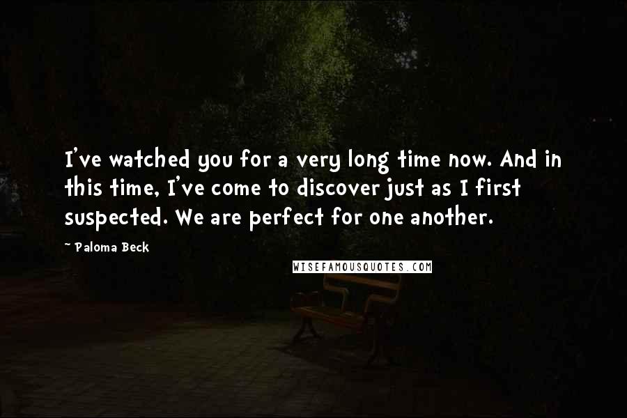 Paloma Beck quotes: I've watched you for a very long time now. And in this time, I've come to discover just as I first suspected. We are perfect for one another.