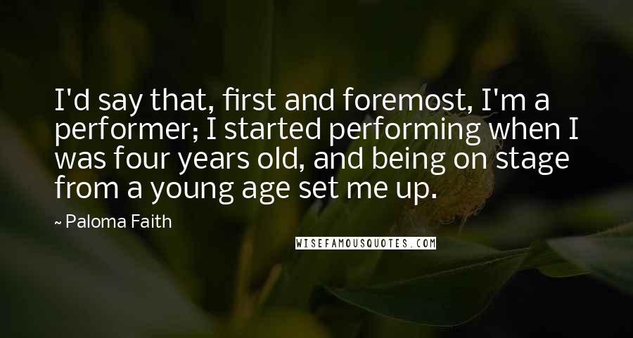 Paloma Faith quotes: I'd say that, first and foremost, I'm a performer; I started performing when I was four years old, and being on stage from a young age set me up.