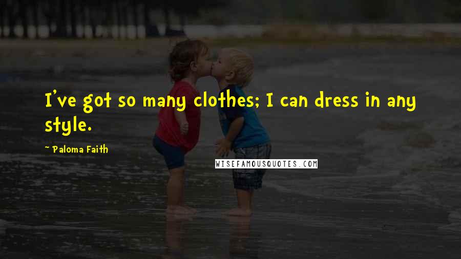 Paloma Faith quotes: I've got so many clothes; I can dress in any style.