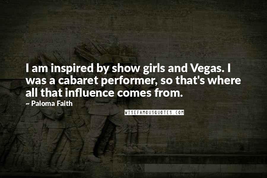 Paloma Faith quotes: I am inspired by show girls and Vegas. I was a cabaret performer, so that's where all that influence comes from.