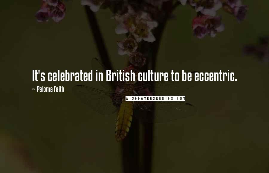 Paloma Faith quotes: It's celebrated in British culture to be eccentric.