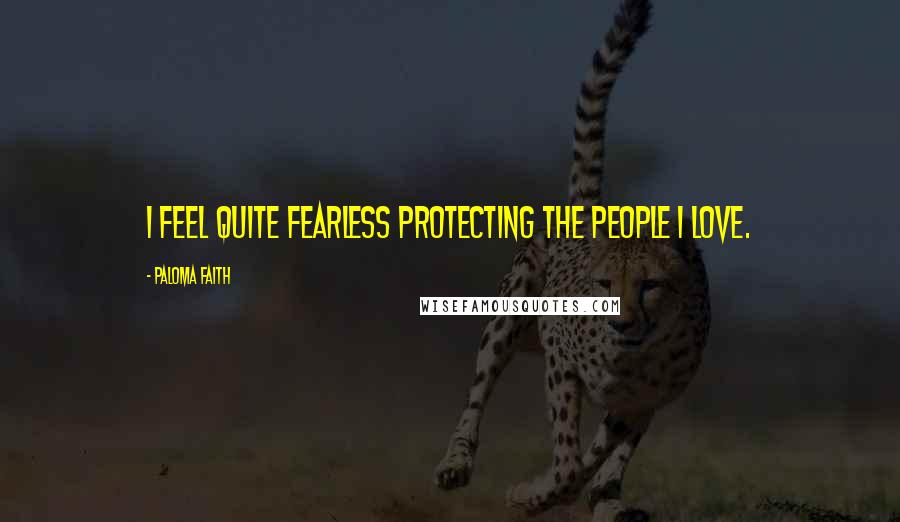 Paloma Faith quotes: I feel quite fearless protecting the people I love.