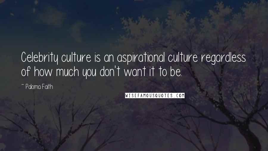 Paloma Faith quotes: Celebrity culture is an aspirational culture regardless of how much you don't want it to be.