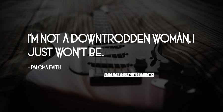 Paloma Faith quotes: I'm not a downtrodden woman. I just won't be.