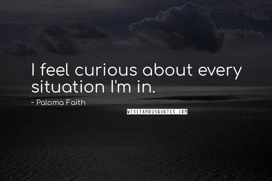 Paloma Faith quotes: I feel curious about every situation I'm in.