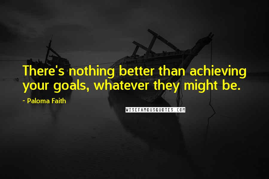 Paloma Faith quotes: There's nothing better than achieving your goals, whatever they might be.