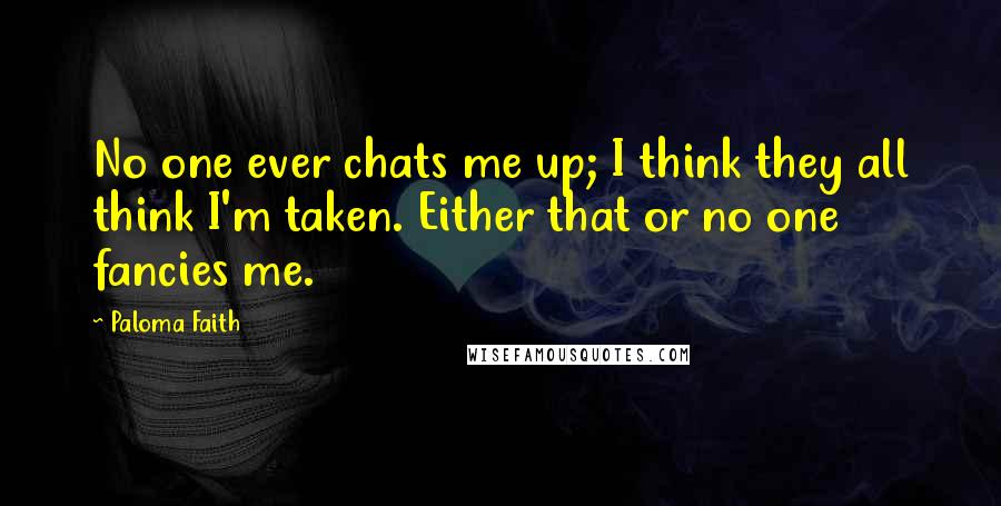 Paloma Faith quotes: No one ever chats me up; I think they all think I'm taken. Either that or no one fancies me.