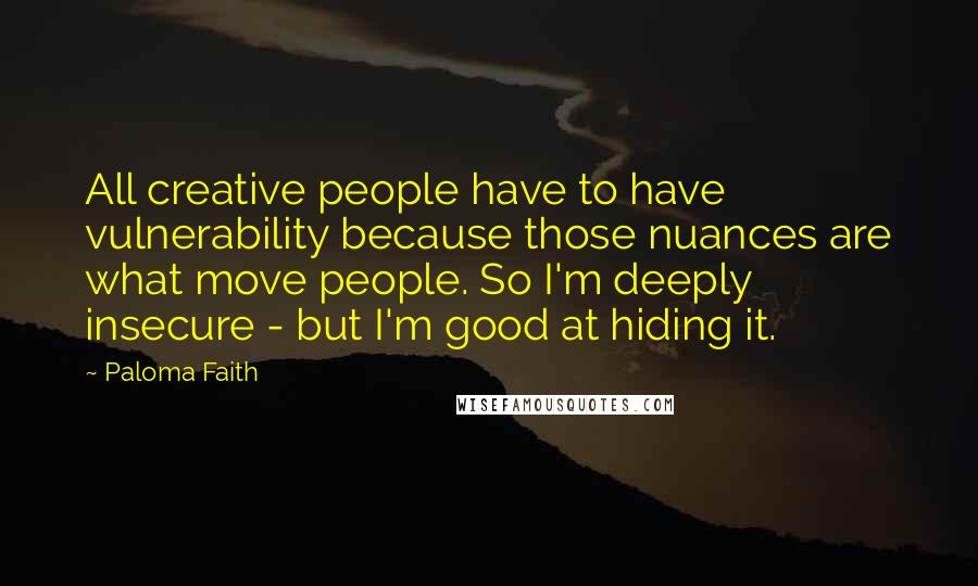 Paloma Faith quotes: All creative people have to have vulnerability because those nuances are what move people. So I'm deeply insecure - but I'm good at hiding it.