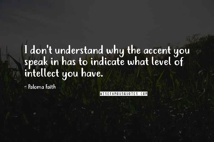 Paloma Faith quotes: I don't understand why the accent you speak in has to indicate what level of intellect you have.
