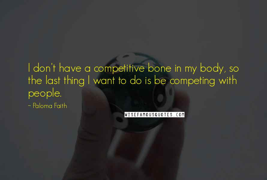 Paloma Faith quotes: I don't have a competitive bone in my body, so the last thing I want to do is be competing with people.