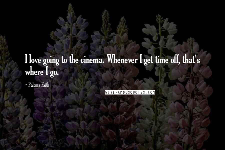 Paloma Faith quotes: I love going to the cinema. Whenever I get time off, that's where I go.