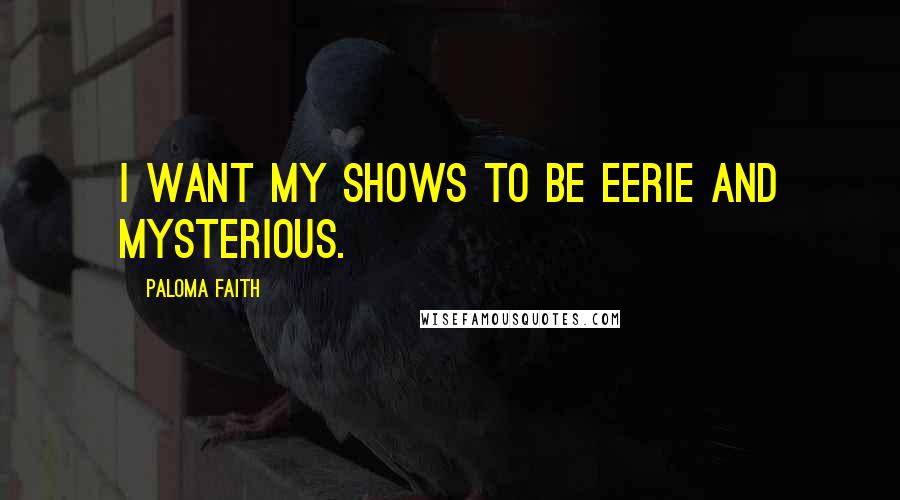 Paloma Faith quotes: I want my shows to be eerie and mysterious.