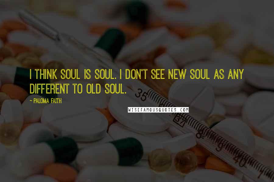 Paloma Faith quotes: I think soul is soul. I don't see new soul as any different to old soul.
