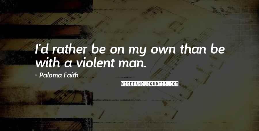 Paloma Faith quotes: I'd rather be on my own than be with a violent man.