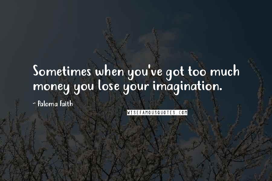Paloma Faith quotes: Sometimes when you've got too much money you lose your imagination.