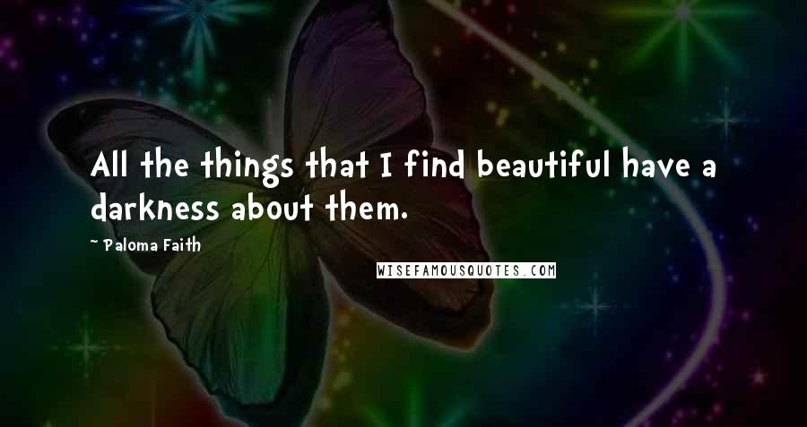Paloma Faith quotes: All the things that I find beautiful have a darkness about them.