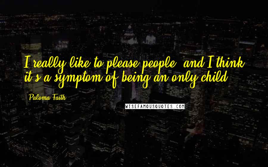 Paloma Faith quotes: I really like to please people, and I think it's a symptom of being an only child.