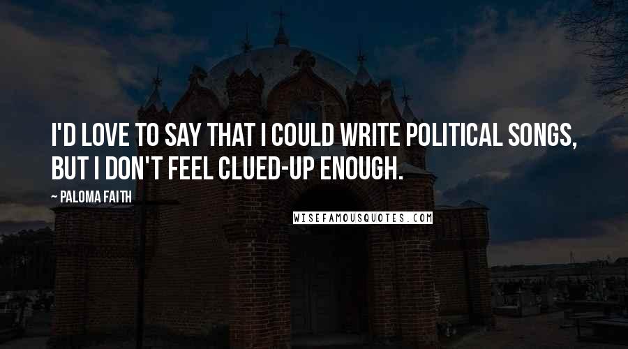 Paloma Faith quotes: I'd love to say that I could write political songs, but I don't feel clued-up enough.