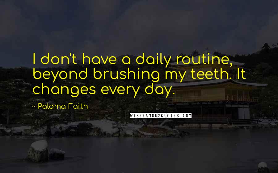 Paloma Faith quotes: I don't have a daily routine, beyond brushing my teeth. It changes every day.