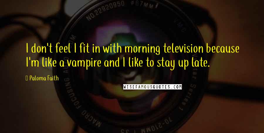 Paloma Faith quotes: I don't feel I fit in with morning television because I'm like a vampire and I like to stay up late.
