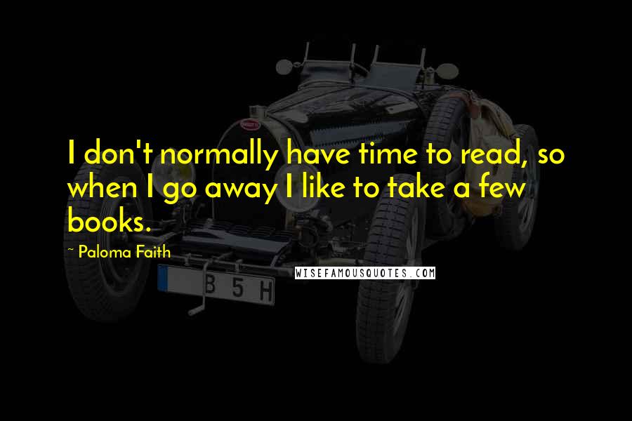 Paloma Faith quotes: I don't normally have time to read, so when I go away I like to take a few books.
