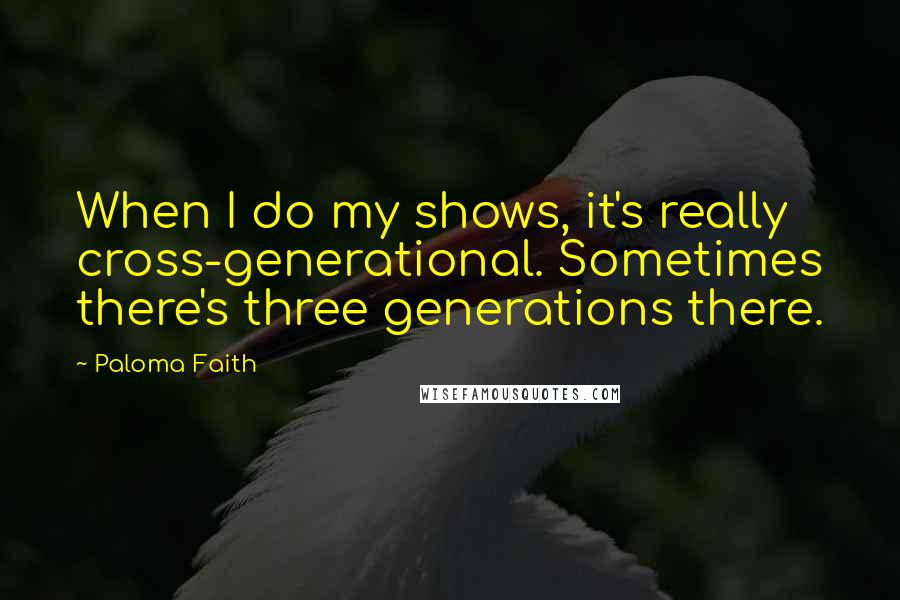 Paloma Faith quotes: When I do my shows, it's really cross-generational. Sometimes there's three generations there.