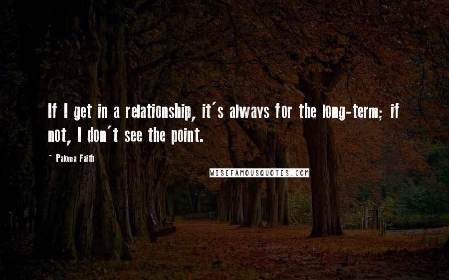 Paloma Faith quotes: If I get in a relationship, it's always for the long-term; if not, I don't see the point.