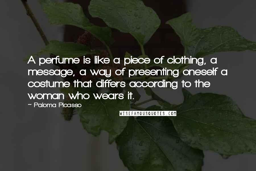 Paloma Picasso quotes: A perfume is like a piece of clothing, a message, a way of presenting oneself a costume that differs according to the woman who wears it. Paloma Picasso quotes: A perfume is like a piece of clothing, a message, a way of presenting oneself a costume that differs according to the woman who wears it.