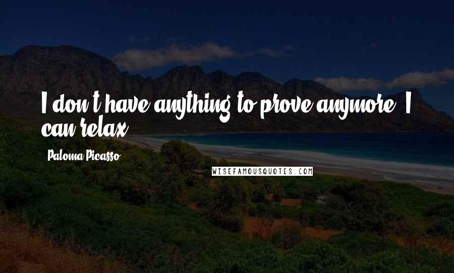 Paloma Picasso quotes: I don't have anything to prove anymore. I can relax.