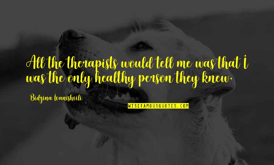 Paloski Ripped Quotes By Bidzina Ivanishvili: All the therapists would tell me was that Paloski Ripped Quotes By Bidzina Ivanishvili: All the therapists would tell me was that
