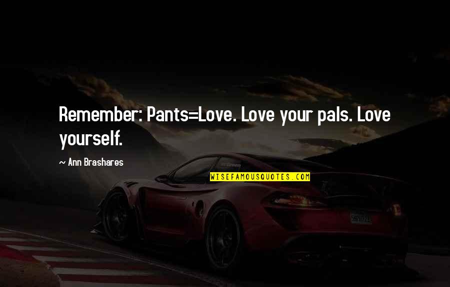 Pals Quotes By Ann Brashares: Remember: Pants=Love. Love your pals. Love yourself. Pals Quotes By Ann Brashares: Remember: Pants=Love. Love your pals. Love yourself.