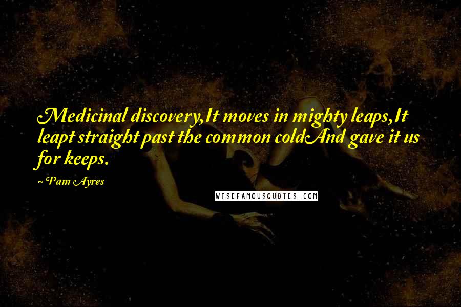 Pam Ayres quotes: Medicinal discovery,It moves in mighty leaps,It leapt straight past the common coldAnd gave it us for keeps.