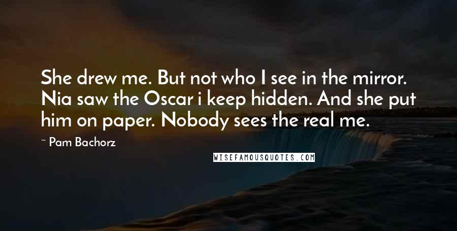 Pam Bachorz quotes: She drew me. But not who I see in the mirror. Nia saw the Oscar i keep hidden. And she put him on paper. Nobody sees the real me.