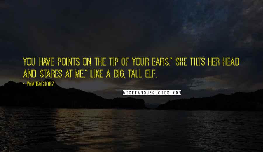Pam Bachorz quotes: You have points on the tip of your ears." she tilts her head and stares at me." like a big, tall elf.