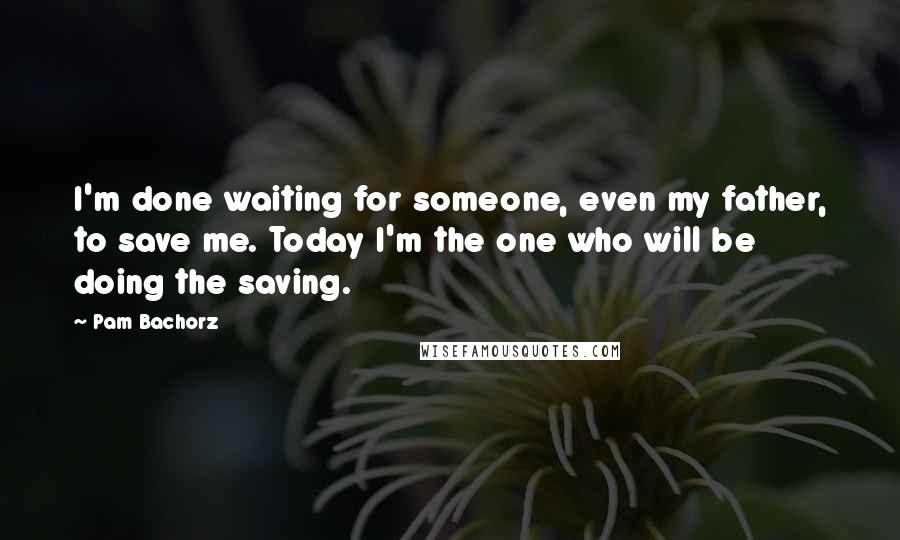 Pam Bachorz quotes: I'm done waiting for someone, even my father, to save me. Today I'm the one who will be doing the saving.