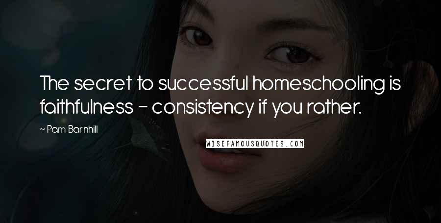 Pam Barnhill quotes: The secret to successful homeschooling is faithfulness - consistency if you rather.
