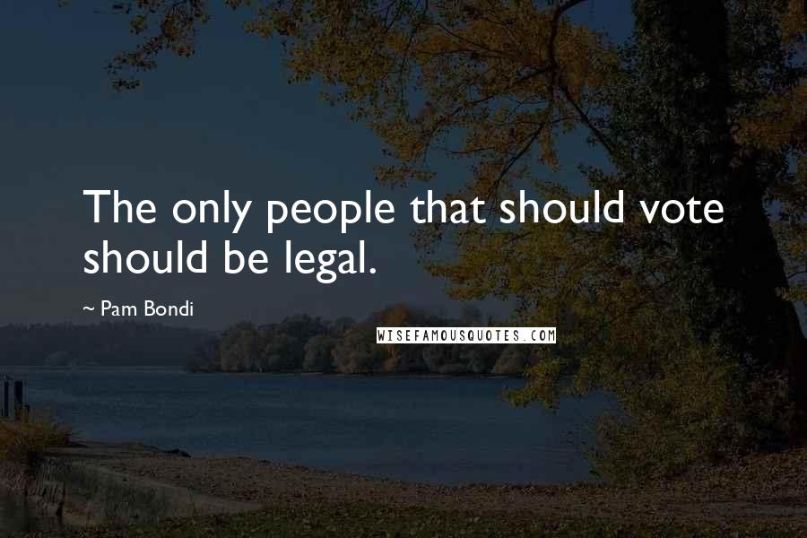 Pam Bondi quotes: The only people that should vote should be legal.