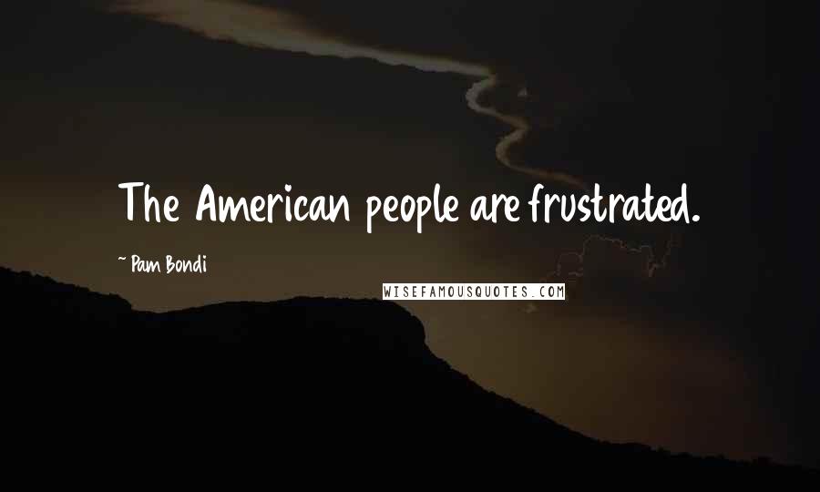 Pam Bondi quotes: The American people are frustrated.