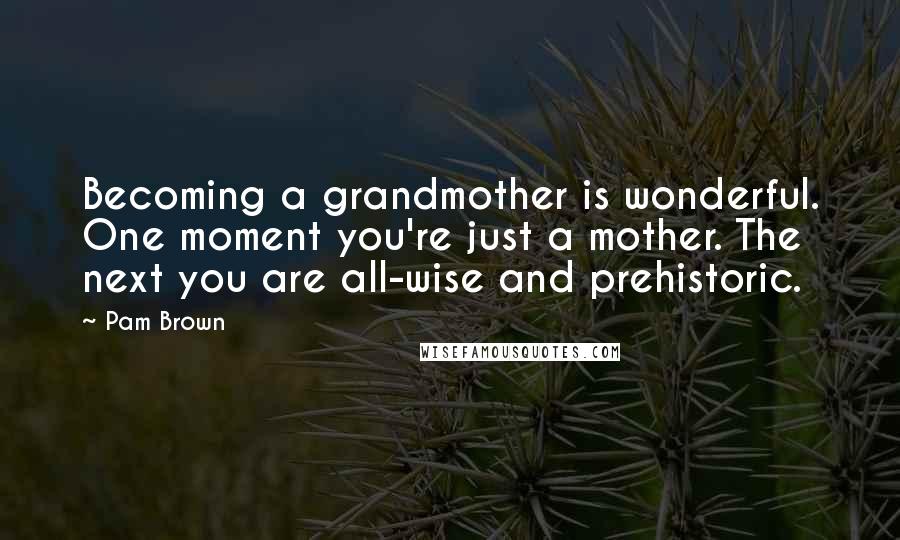 Pam Brown quotes: Becoming a grandmother is wonderful. One moment you're just a mother. The next you are all-wise and prehistoric.