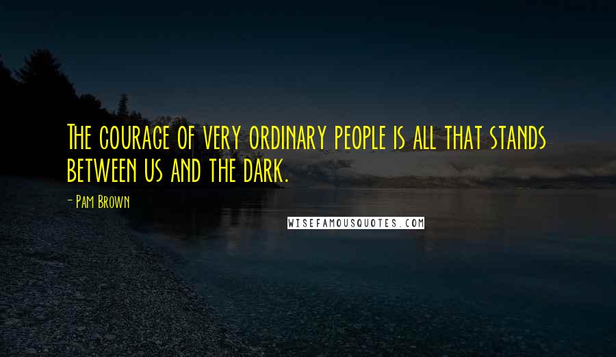 Pam Brown quotes: The courage of very ordinary people is all that stands between us and the dark.