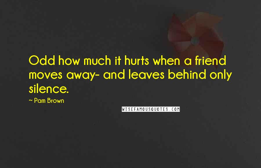 Pam Brown quotes: Odd how much it hurts when a friend moves away- and leaves behind only silence.