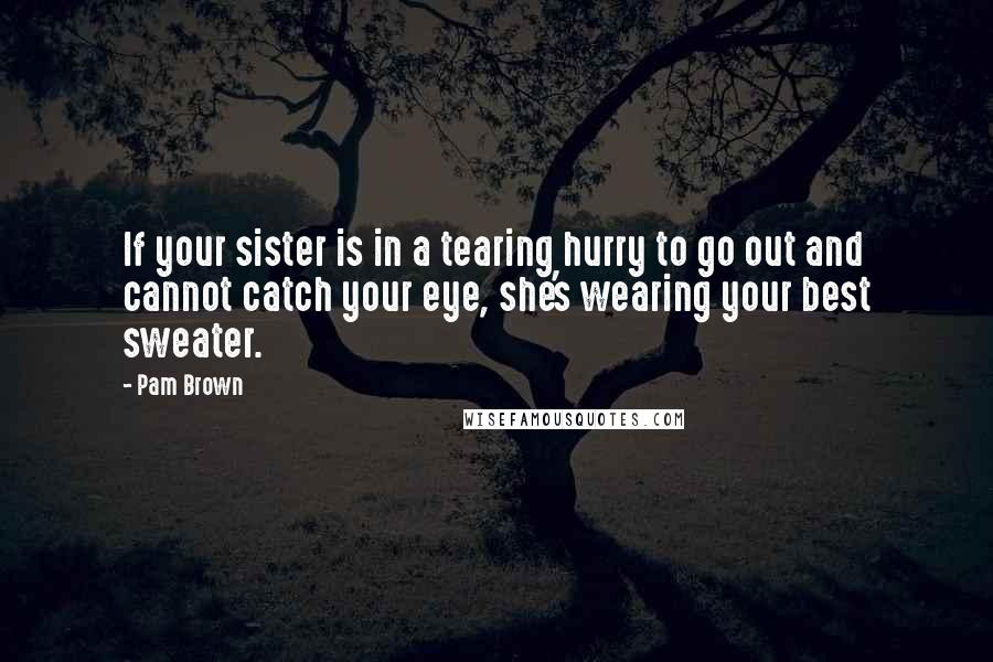 Pam Brown quotes: If your sister is in a tearing hurry to go out and cannot catch your eye, she's wearing your best sweater.