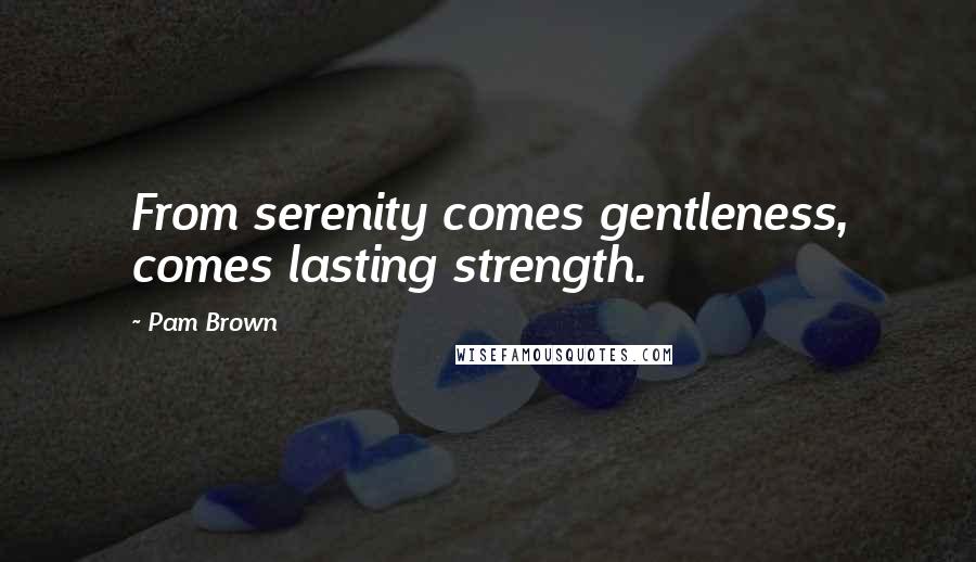 Pam Brown quotes: From serenity comes gentleness, comes lasting strength.