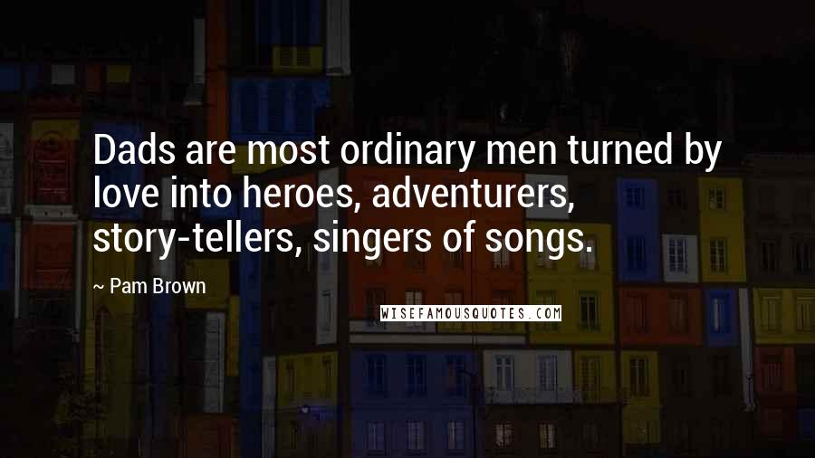 Pam Brown quotes: Dads are most ordinary men turned by love into heroes, adventurers, story-tellers, singers of songs.