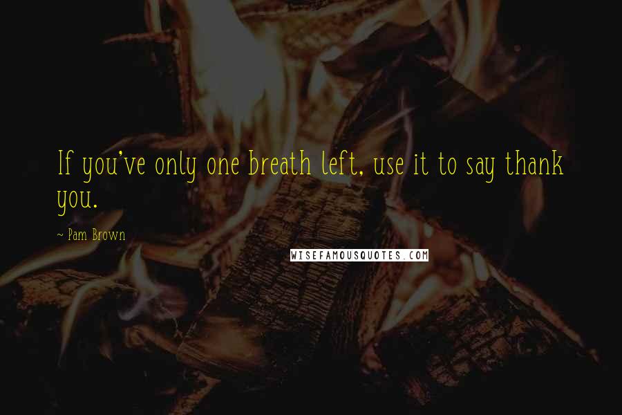 Pam Brown quotes: If you've only one breath left, use it to say thank you.