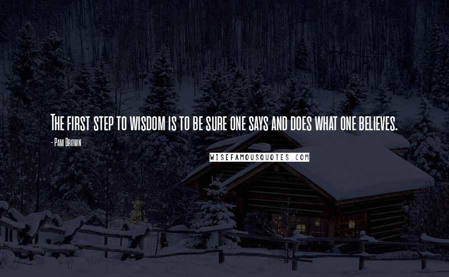 Pam Brown quotes: The first step to wisdom is to be sure one says and does what one believes.