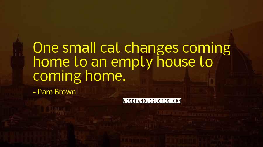 Pam Brown quotes: One small cat changes coming home to an empty house to coming home.